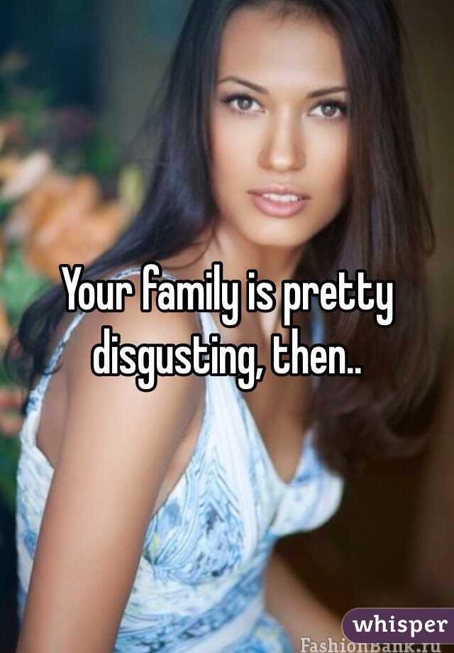 Your family is pretty disgusting, then..