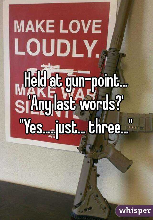 Held at gun-point...
'Any last words?'
"Yes.....just... three..."