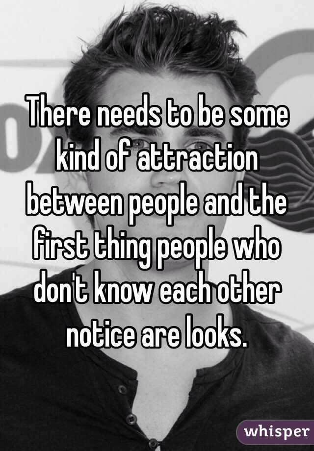 There needs to be some kind of attraction between people and the first thing people who don't know each other notice are looks.