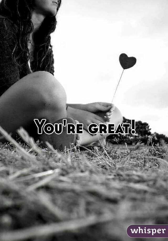 You're great! 