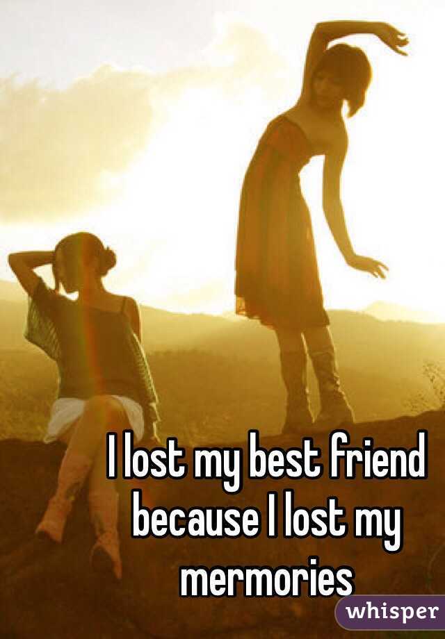 I lost my best friend because I lost my mermories 