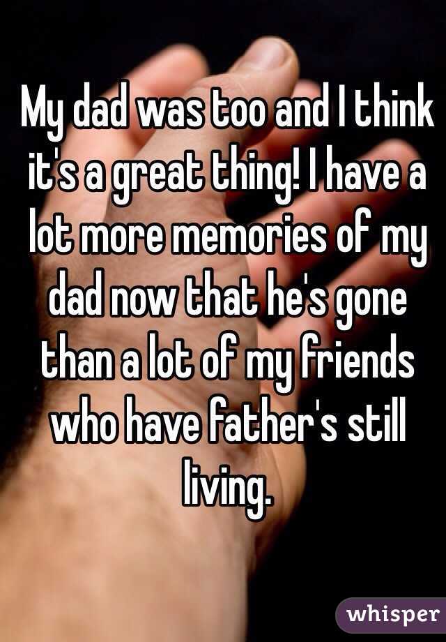 My dad was too and I think it's a great thing! I have a lot more memories of my dad now that he's gone than a lot of my friends who have father's still living. 