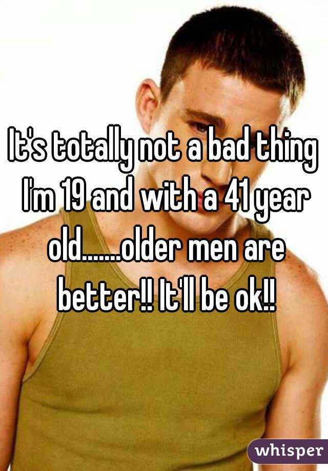 It's totally not a bad thing I'm 19 and with a 41 year old.......older men are better!! It'll be ok!!
