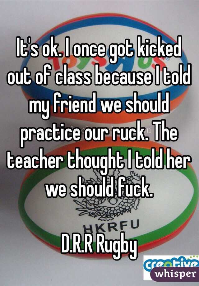 It's ok. I once got kicked out of class because I told my friend we should practice our ruck. The teacher thought I told her we should fuck. 

 D.R.R Rugby