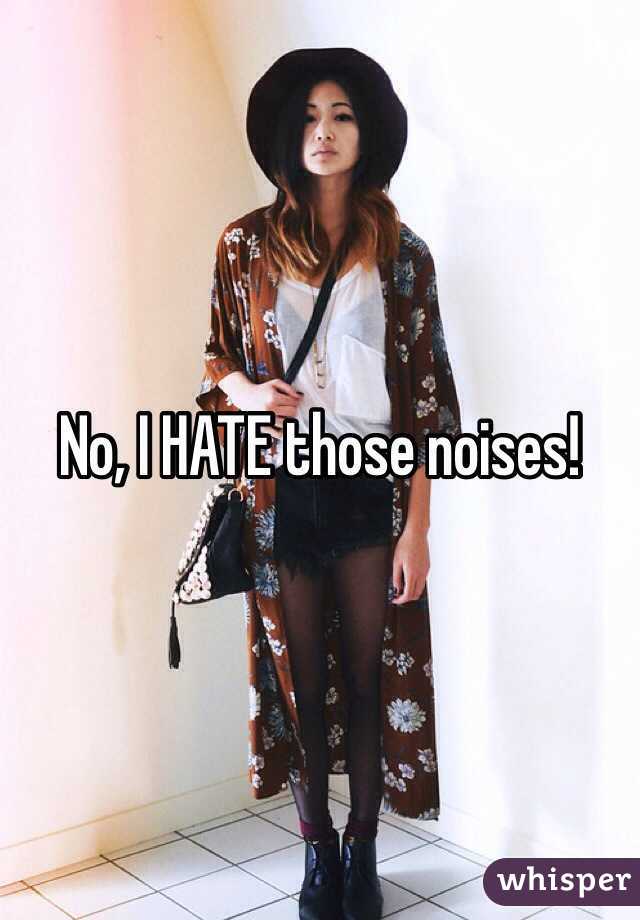 No, I HATE those noises! 