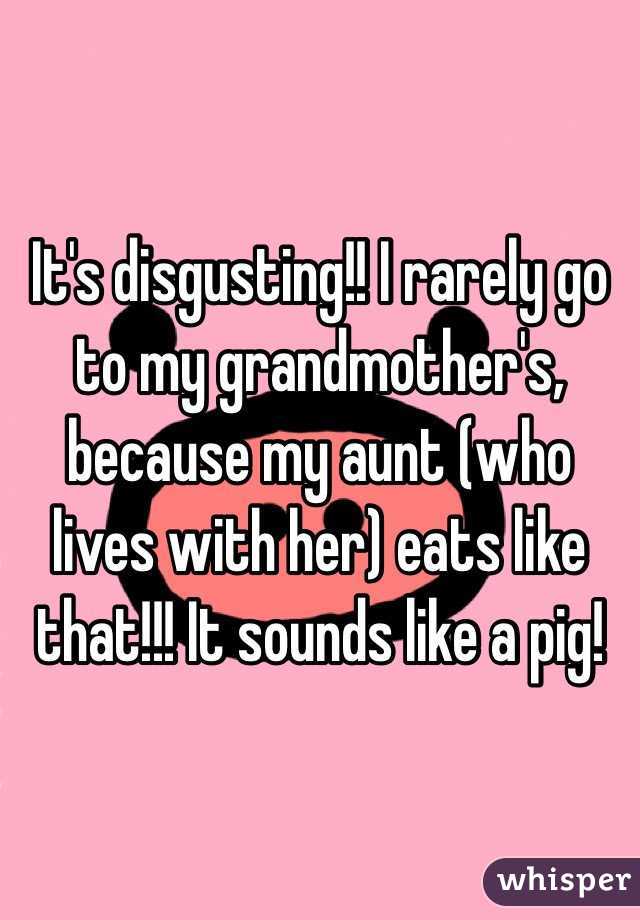 It's disgusting!! I rarely go to my grandmother's, because my aunt (who lives with her) eats like that!!! It sounds like a pig!