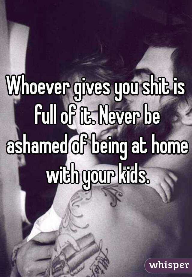 Whoever gives you shit is full of it. Never be ashamed of being at home with your kids.
