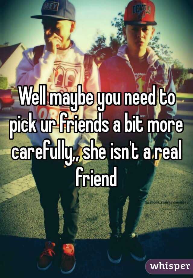 Well maybe you need to pick ur friends a bit more carefully,, she isn't a real friend 