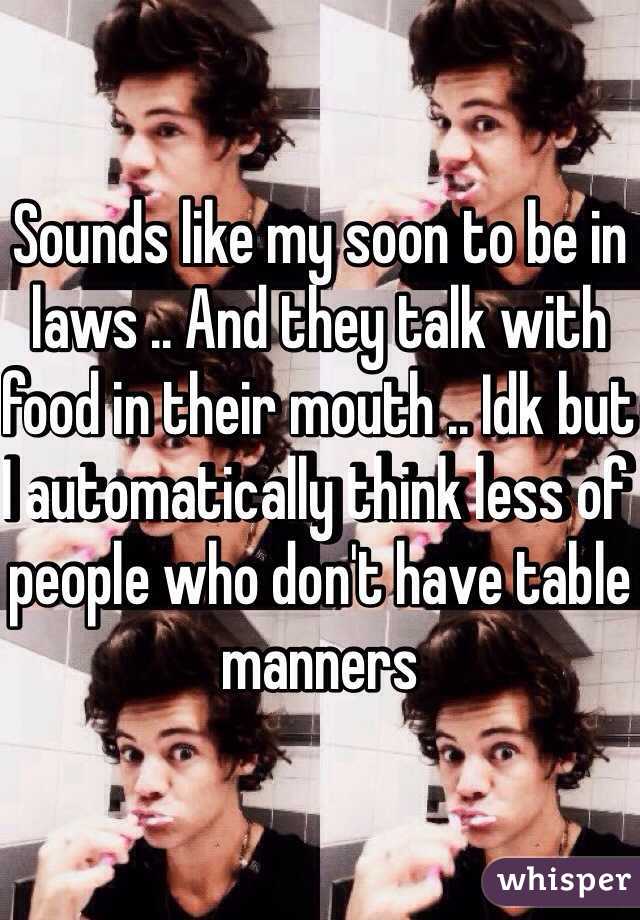 Sounds like my soon to be in laws .. And they talk with food in their mouth .. Idk but I automatically think less of people who don't have table manners 