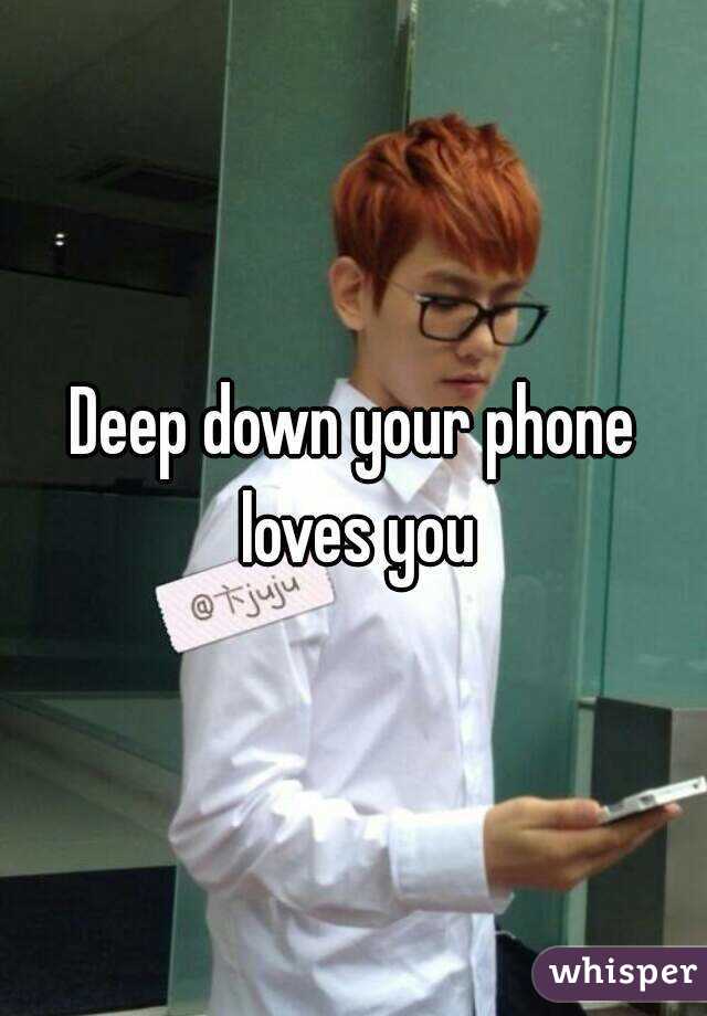 Deep down your phone loves you