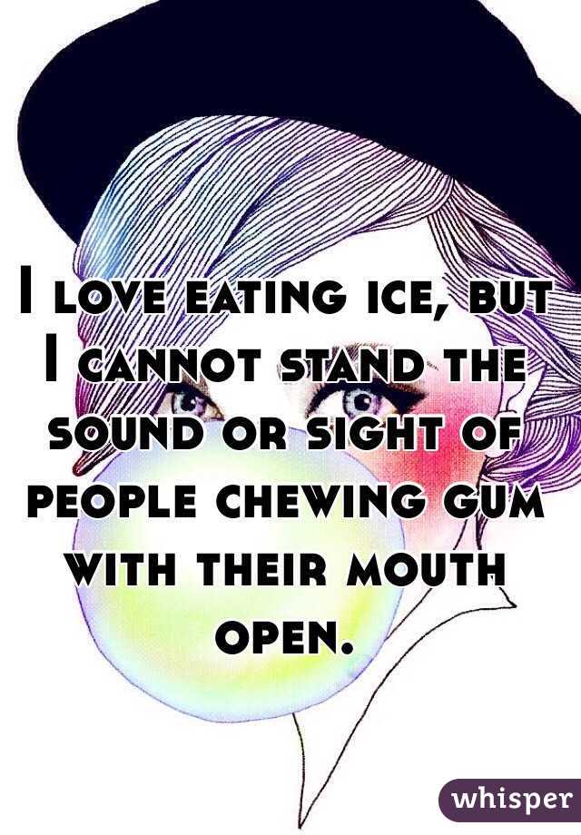 I love eating ice, but I cannot stand the sound or sight of people chewing gum with their mouth open. 