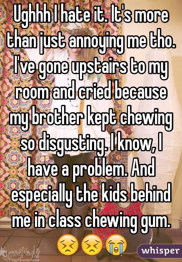 Ughhh I hate it. It's more than just annoying me tho. I've gone upstairs to my room and cried because my brother kept chewing so disgusting. I know, I have a problem. And especially the kids behind me in class chewing gum. 😣😣😭