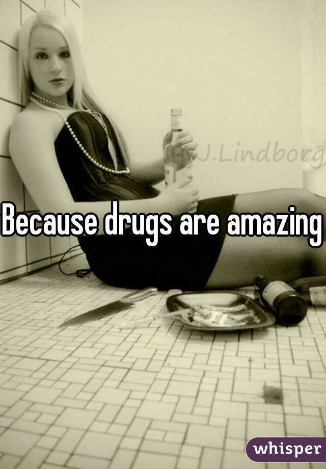 Because drugs are amazing
