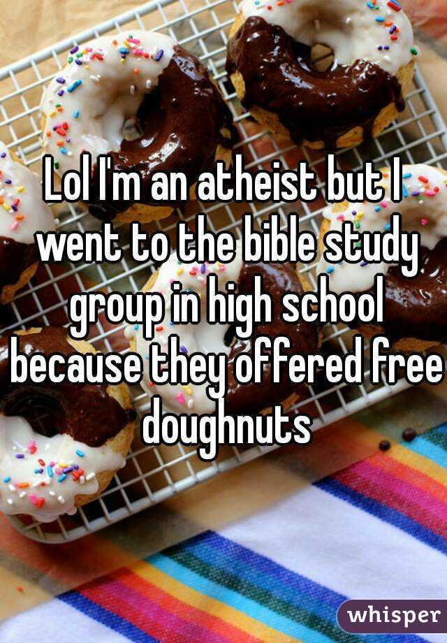 Lol I'm an atheist but I went to the bible study group in high school because they offered free doughnuts