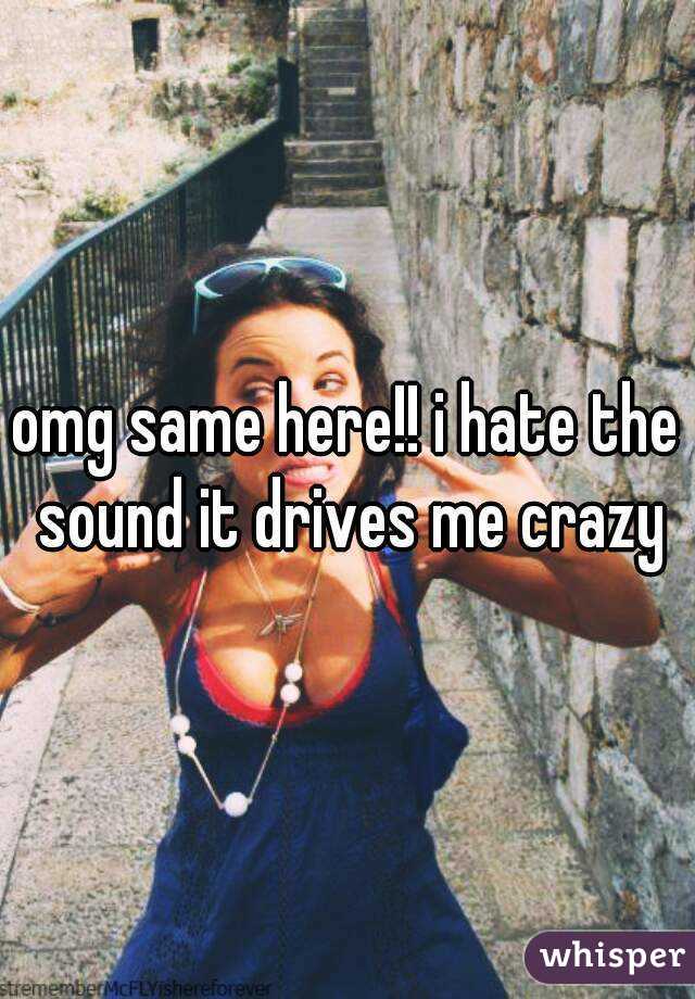 omg same here!! i hate the sound it drives me crazy