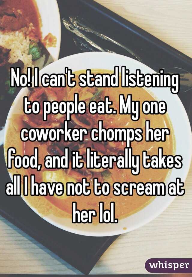 No! I can't stand listening to people eat. My one coworker chomps her food, and it literally takes all I have not to scream at her lol. 