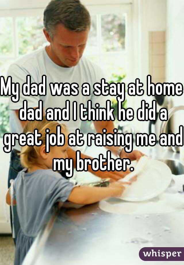 My dad was a stay at home dad and I think he did a great job at raising me and my brother.