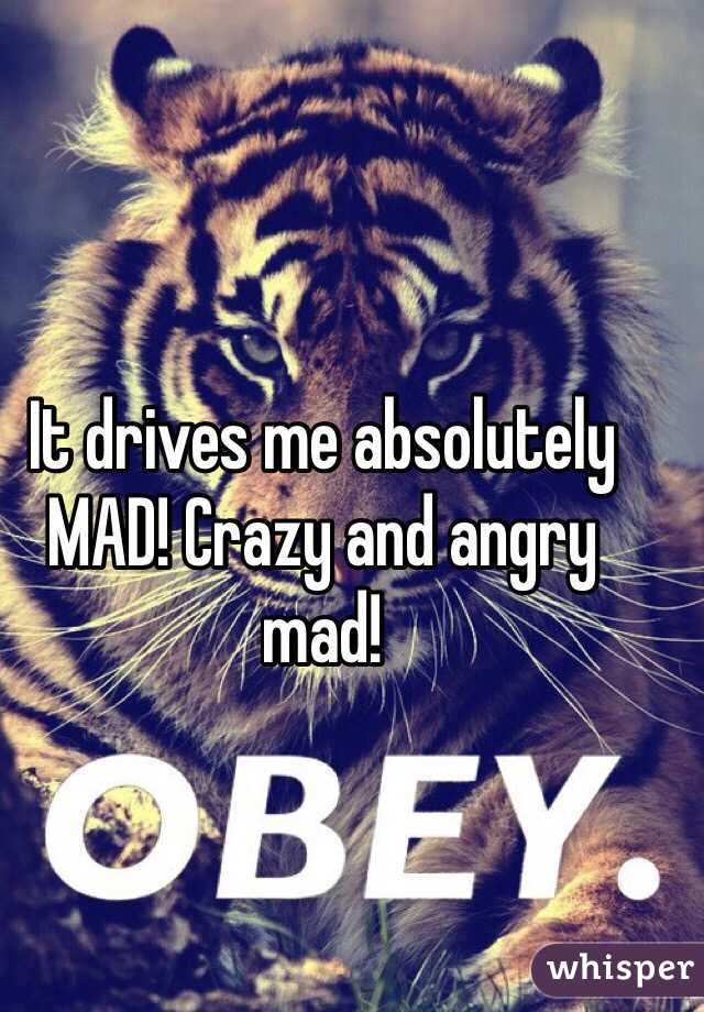 It drives me absolutely MAD! Crazy and angry mad!