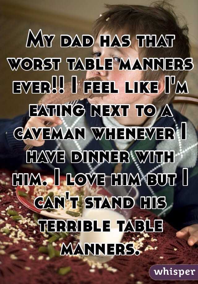 My dad has that worst table manners ever!! I feel like I'm eating next to a caveman whenever I have dinner with him. I love him but I can't stand his terrible table manners. 