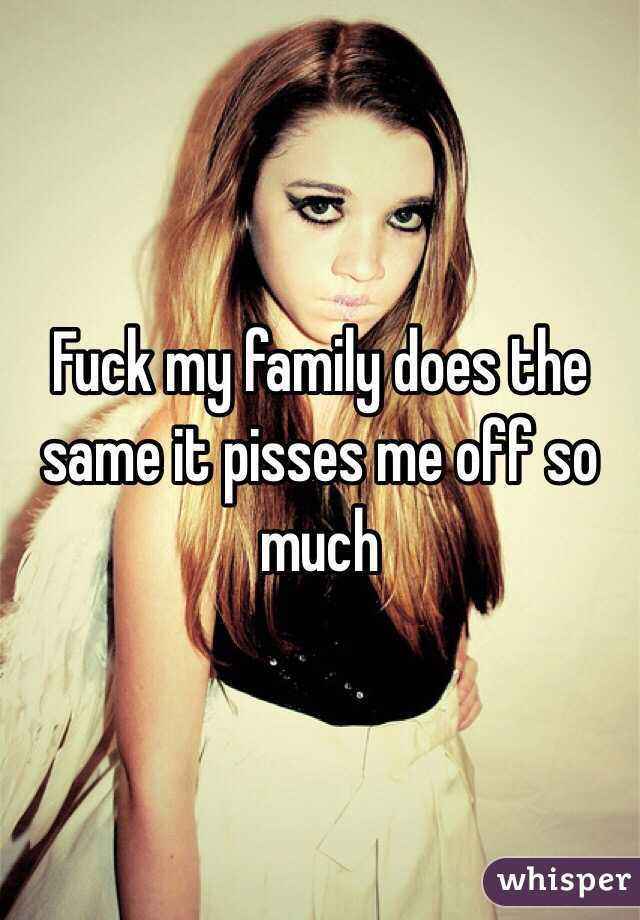 Fuck my family does the same it pisses me off so much