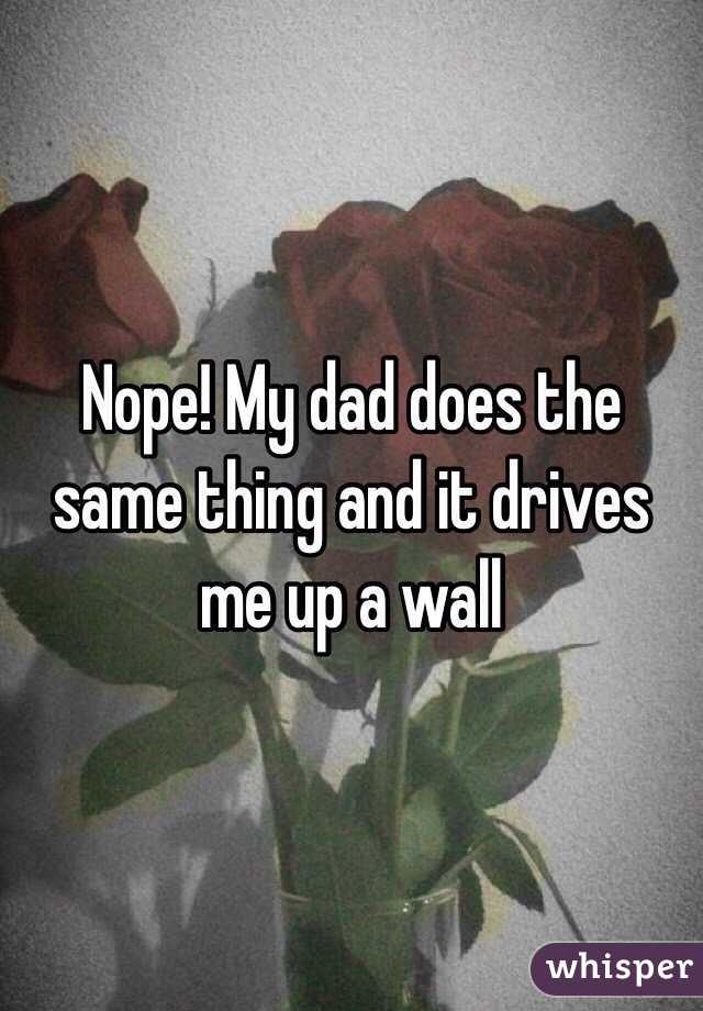 Nope! My dad does the same thing and it drives me up a wall