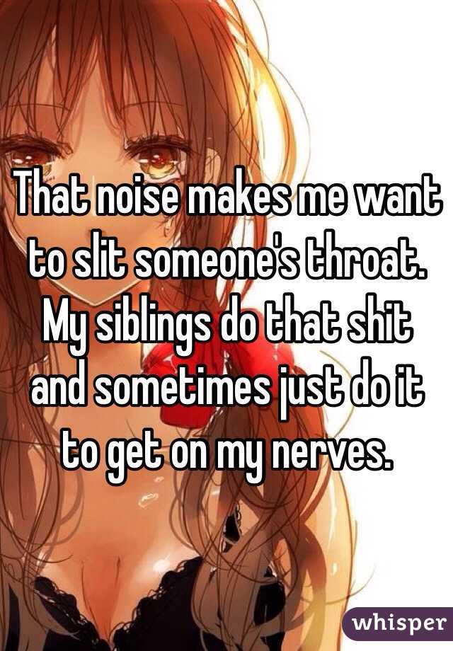 That noise makes me want to slit someone's throat. My siblings do that shit and sometimes just do it to get on my nerves.