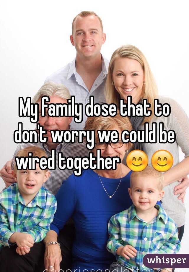 My family dose that to don't worry we could be wired together 😊😊