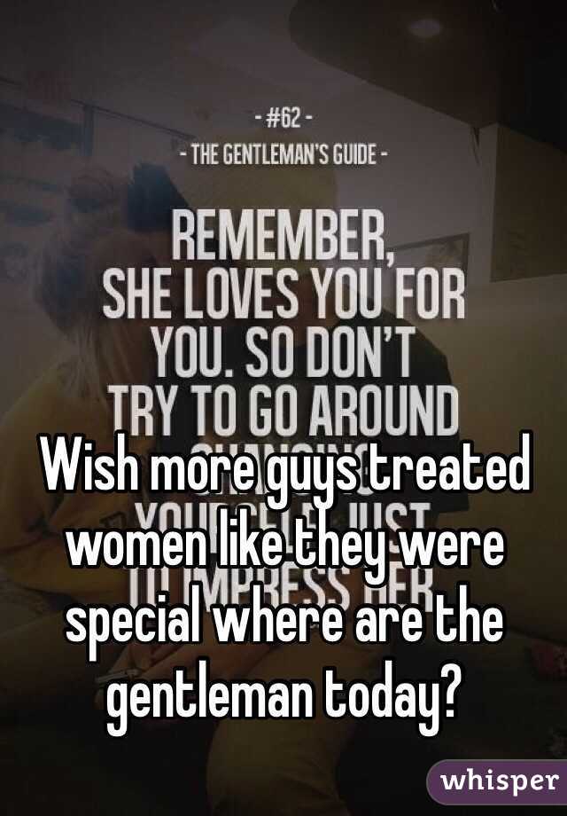 Wish more guys treated women like they were special where are the gentleman today?