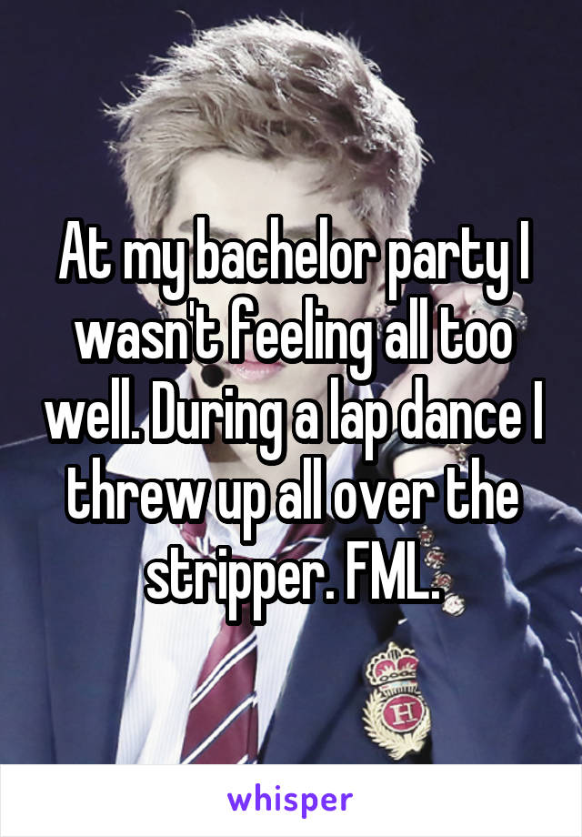 At my bachelor party I wasn't feeling all too well. During a lap dance I threw up all over the stripper. FML.