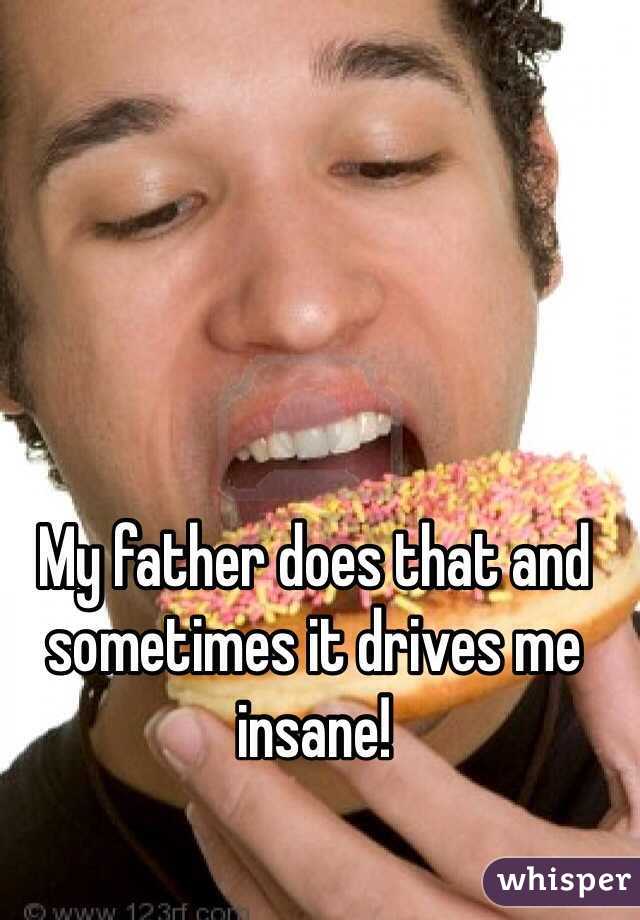 My father does that and sometimes it drives me insane! 