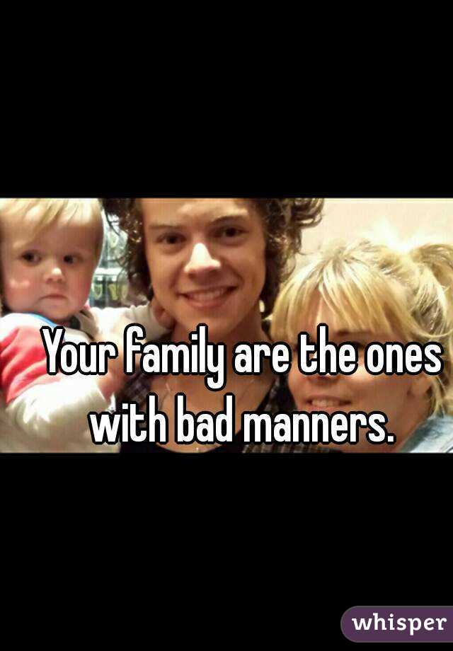 Your family are the ones with bad manners. 