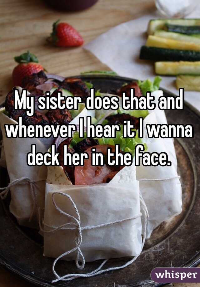 My sister does that and whenever I hear it I wanna deck her in the face.