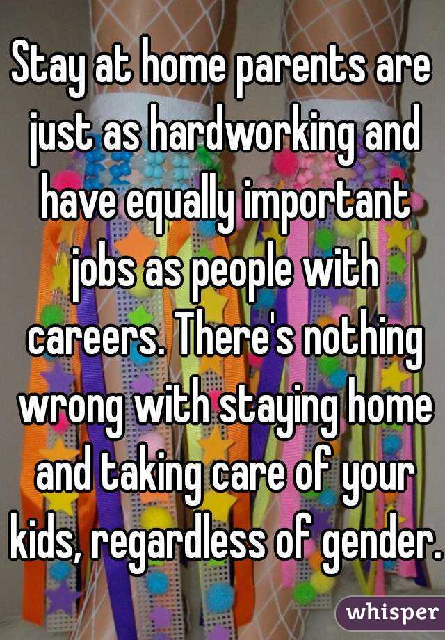 Stay at home parents are just as hardworking and have equally important jobs as people with careers. There's nothing wrong with staying home and taking care of your kids, regardless of gender.