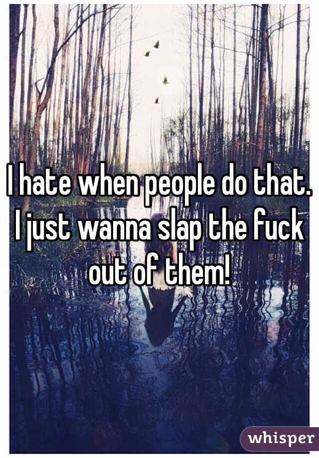 I hate when people do that. I just wanna slap the fuck out of them! 