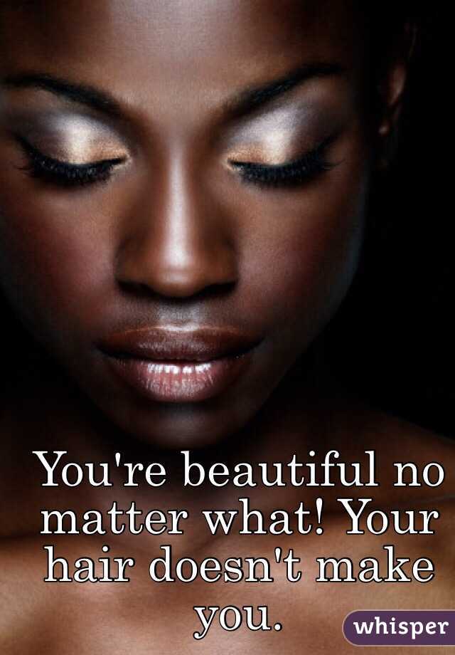 You're beautiful no matter what! Your hair doesn't make you.