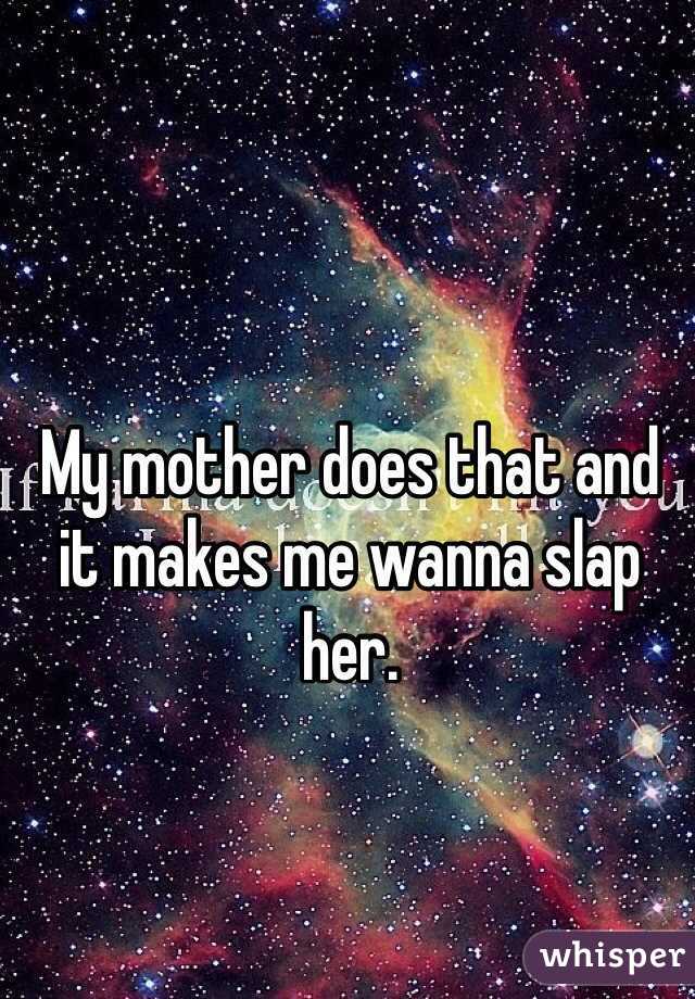 My mother does that and it makes me wanna slap her. 