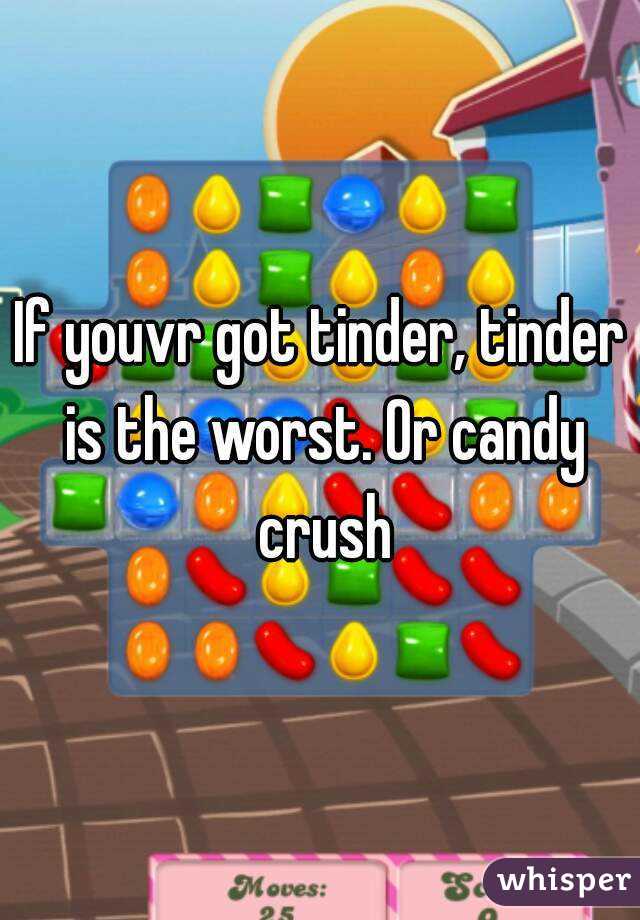 If youvr got tinder, tinder is the worst. Or candy crush