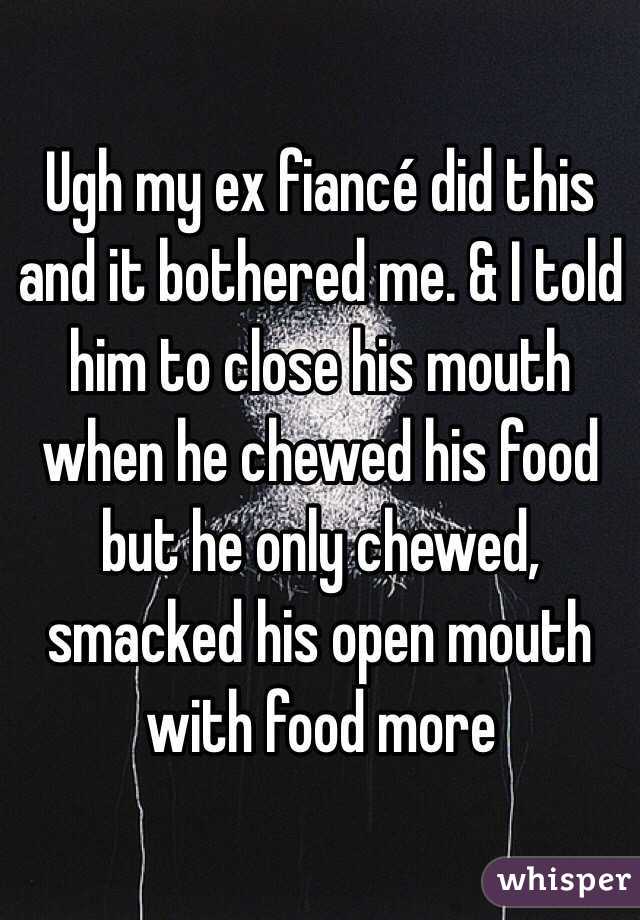 Ugh my ex fiancé did this and it bothered me. & I told him to close his mouth when he chewed his food but he only chewed, smacked his open mouth with food more 