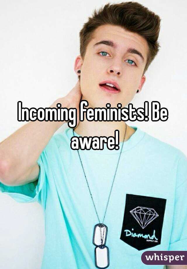 Incoming feminists! Be aware!