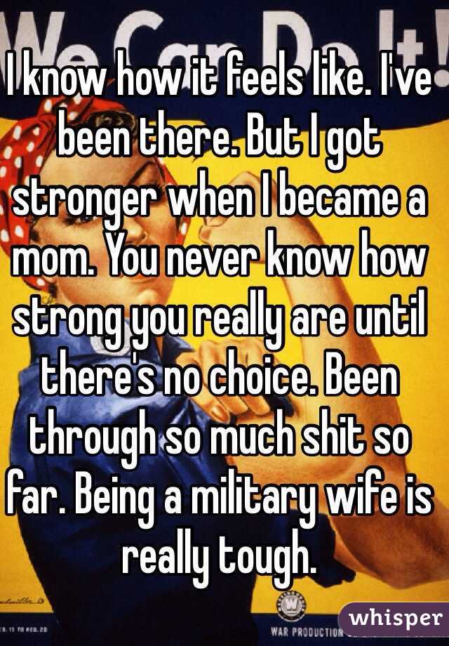 I know how it feels like. I've been there. But I got stronger when I became a mom. You never know how strong you really are until there's no choice. Been through so much shit so far. Being a military wife is really tough.