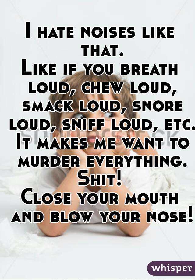 I hate noises like that.
Like if you breath loud, chew loud, smack loud, snore loud, sniff loud, etc. It makes me want to murder everything.
Shit!
Close your mouth and blow your nose!