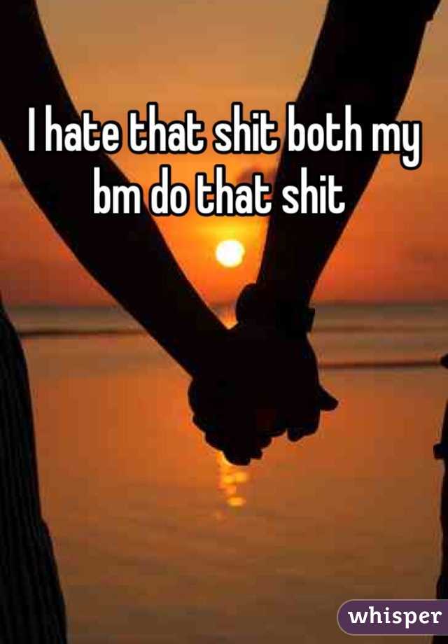 I hate that shit both my bm do that shit 