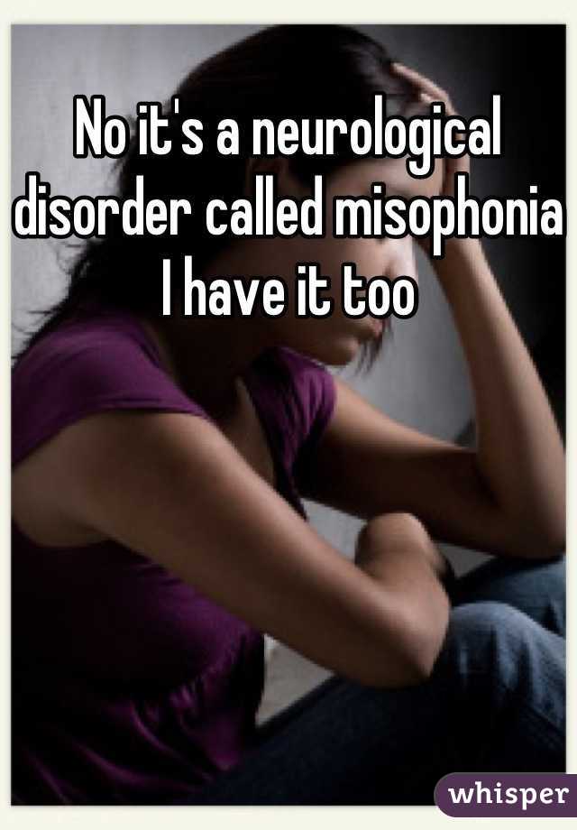 No it's a neurological disorder called misophonia I have it too