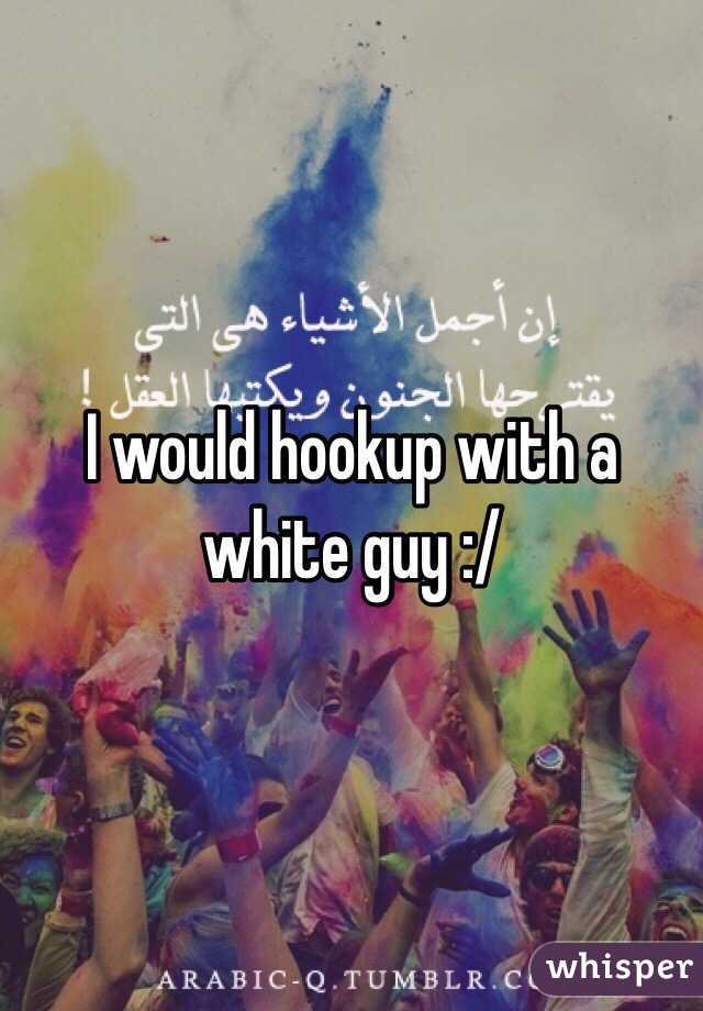 I would hookup with a white guy :/ 
