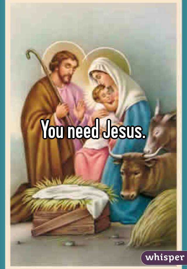 You need Jesus.