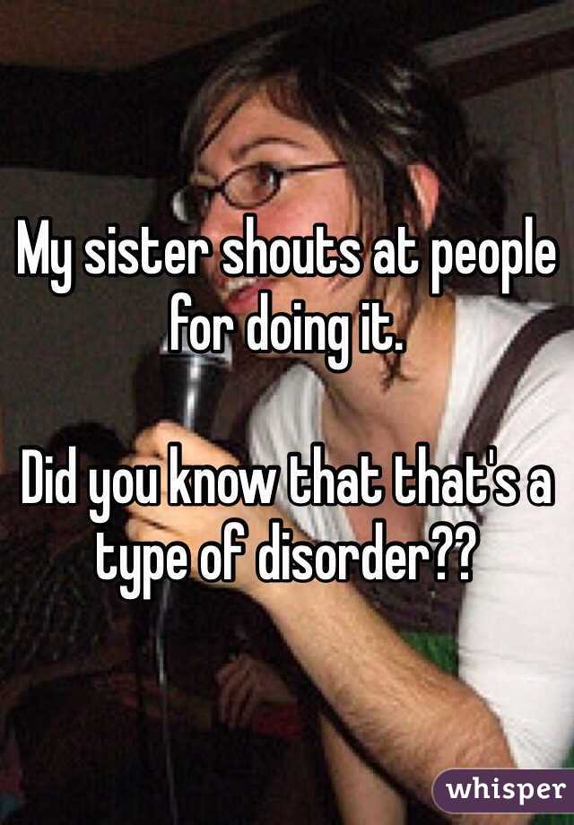 My sister shouts at people for doing it.

Did you know that that's a type of disorder??