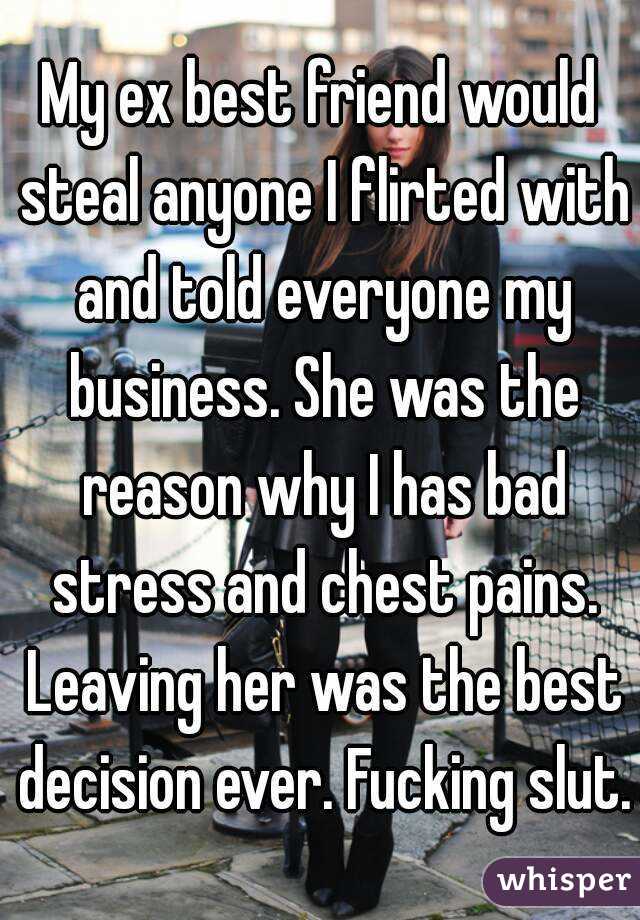 My ex best friend would steal anyone I flirted with and told everyone my business. She was the reason why I has bad stress and chest pains. Leaving her was the best decision ever. Fucking slut.