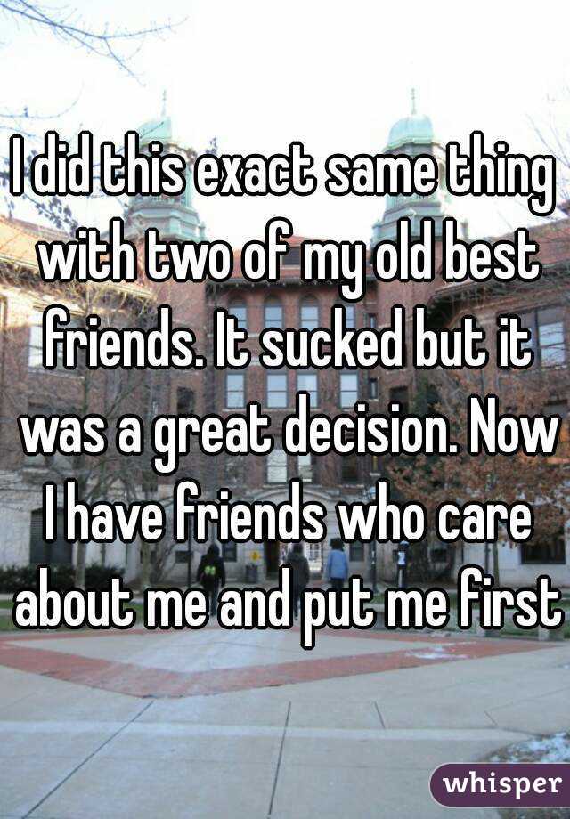 I did this exact same thing with two of my old best friends. It sucked but it was a great decision. Now I have friends who care about me and put me firstt
