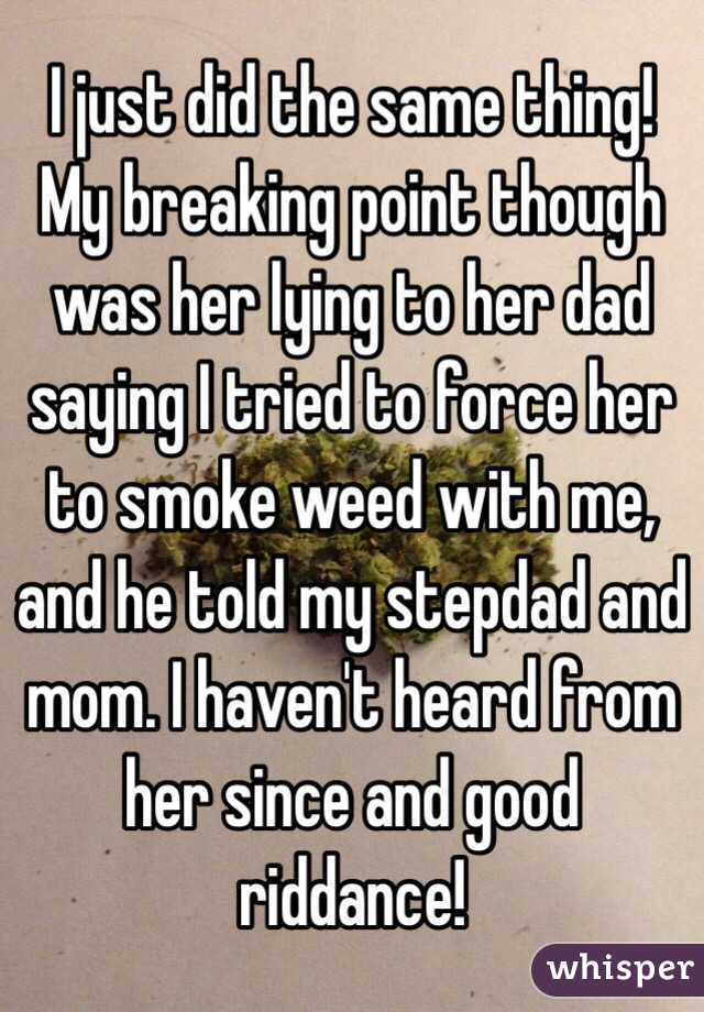 I just did the same thing! My breaking point though was her lying to her dad saying I tried to force her to smoke weed with me, and he told my stepdad and mom. I haven't heard from her since and good riddance! 