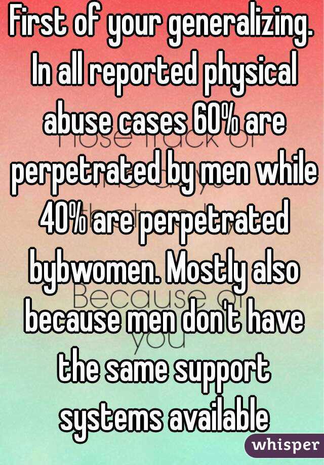 First of your generalizing. In all reported physical abuse cases 60% are perpetrated by men while 40% are perpetrated bybwomen. Mostly also because men don't have the same support systems available